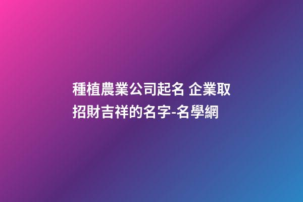 種植農業公司起名 企業取招財吉祥的名字-名學網-第1張-公司起名-玄機派